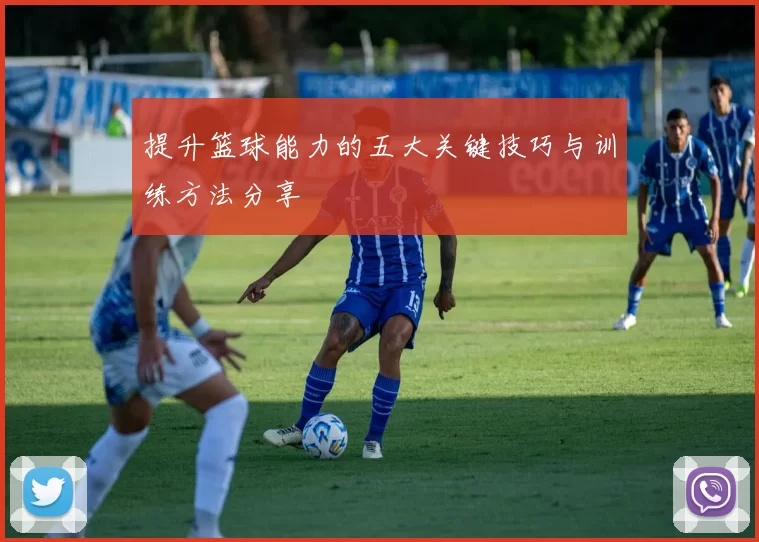 提升篮球能力的五大关键技巧与训练方法分享