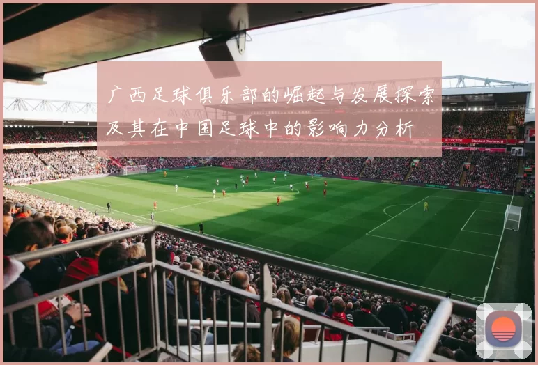广西足球俱乐部的崛起与发展探索及其在中国足球中的影响力分析