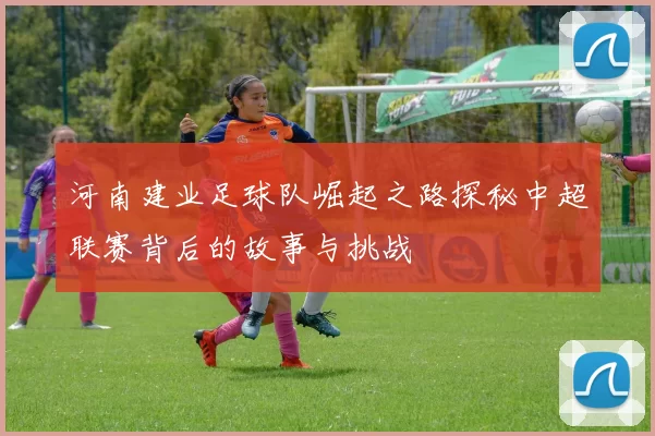 河南建业足球队崛起之路探秘中超联赛背后的故事与挑战