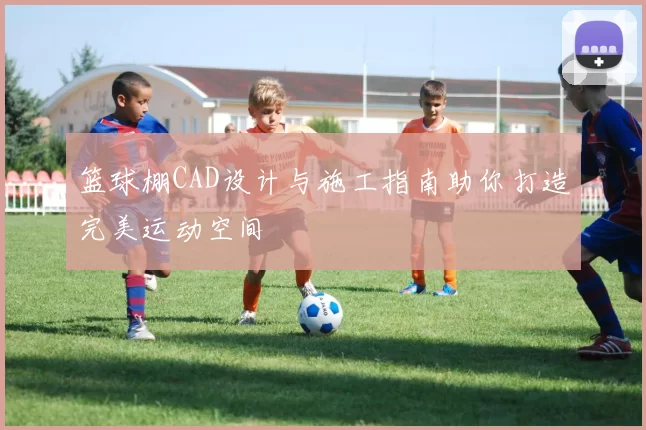 篮球棚CAD设计与施工指南助你打造完美运动空间