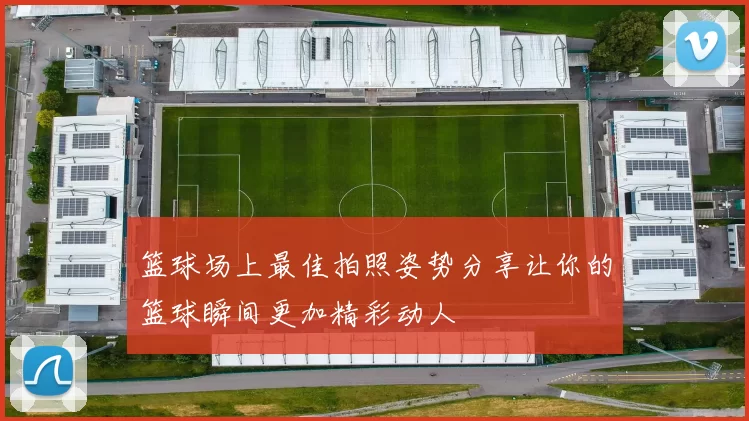 篮球场上最佳拍照姿势分享让你的篮球瞬间更加精彩动人