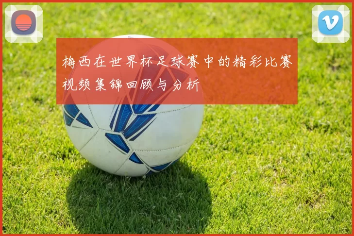 梅西在世界杯足球赛中的精彩比赛视频集锦回顾与分析