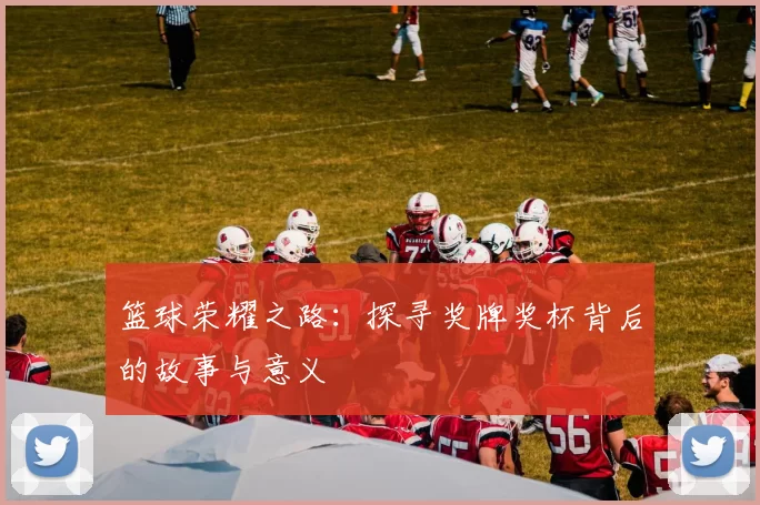 篮球荣耀之路：探寻奖牌奖杯背后的故事与意义