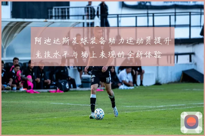 阿迪达斯足球装备助力运动员提升竞技水平与场上表现的全新体验